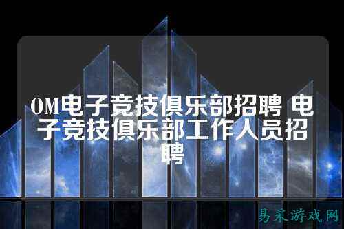 OM电子竞技俱乐部招聘 电子竞技俱乐部工作人员招聘
