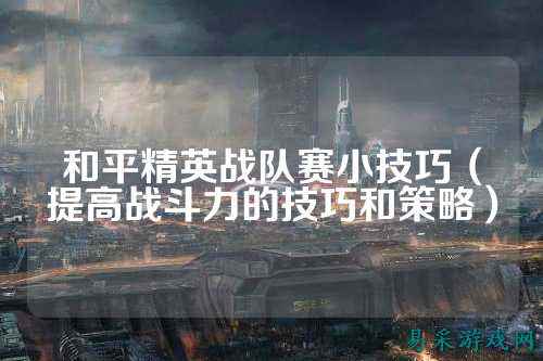 和平精英战队赛小技巧（提高战斗力的技巧和策略）
