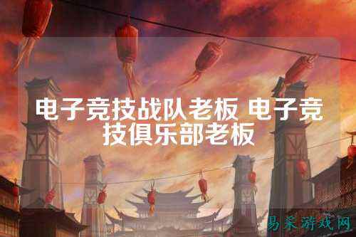 电子竞技战队老板 电子竞技俱乐部老板