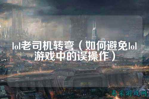 lol老司机转弯（如何避免lol游戏中的误操作）