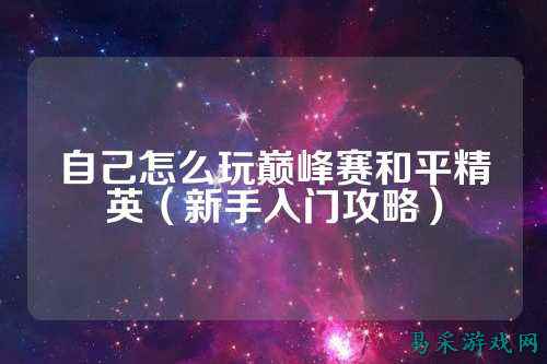 自己怎么玩巅峰赛和平精英（新手入门攻略）