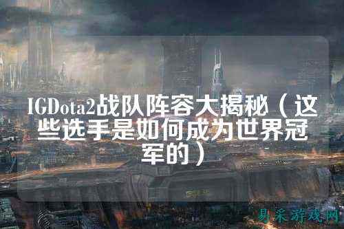 IGDota2战队阵容大揭秘（这些选手是如何成为世界冠军的）