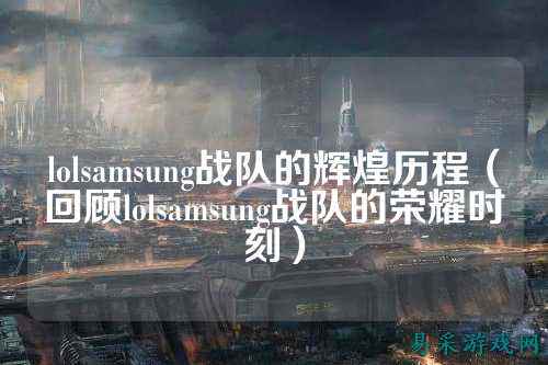lolsamsung战队的辉煌历程（回顾lolsamsung战队的荣耀时刻）