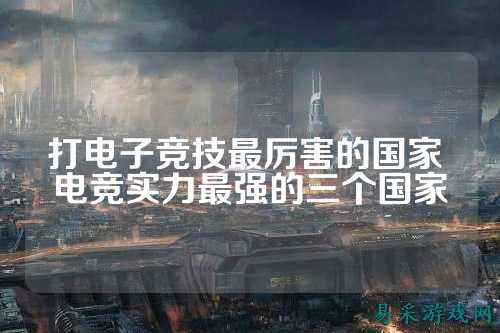 打电子竞技最厉害的国家 电竞实力最强的三个国家