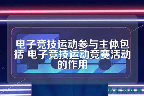 电子竞技运动参与主体包括 电子竞技运动竞赛活动的作用