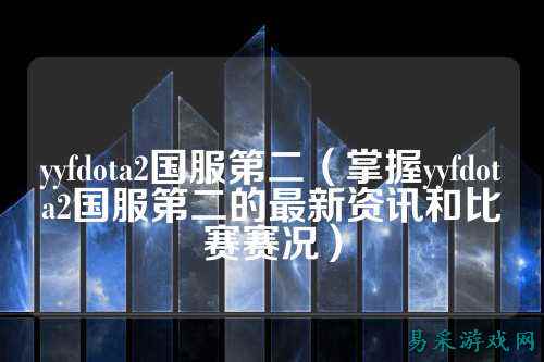 yyfdota2国服第二(掌握yyfdota2国服第二的最新资讯和比赛赛况)