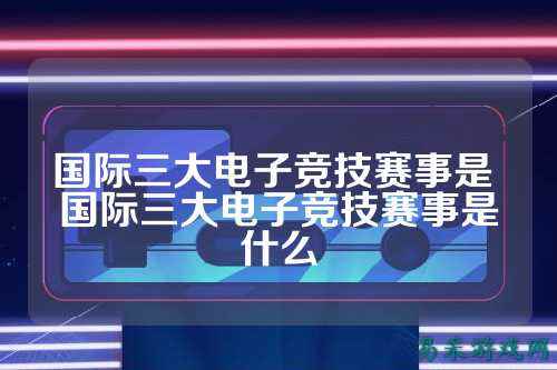 国际三大电子竞技赛事是 国际三大电子竞技赛事是什么