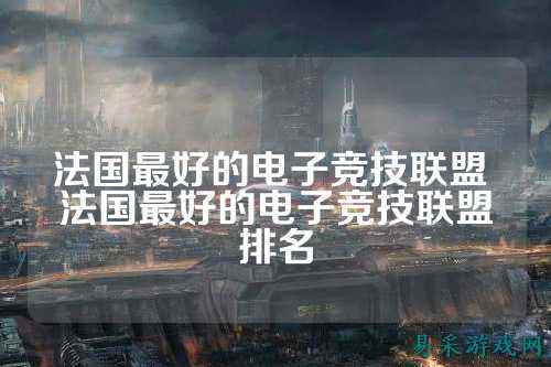 法国最好的电子竞技联盟 法国最好的电子竞技联盟排名