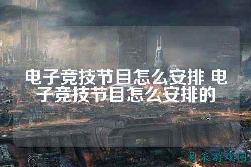 电子竞技节目怎么安排 电子竞技节目怎么安排的