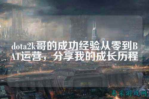 dota2k哥的成功经验从零到BAT运营,分享我的成长历程