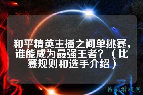 和平精英主播之间单挑赛,谁能成为最强王者?(比赛规则和选手介绍)