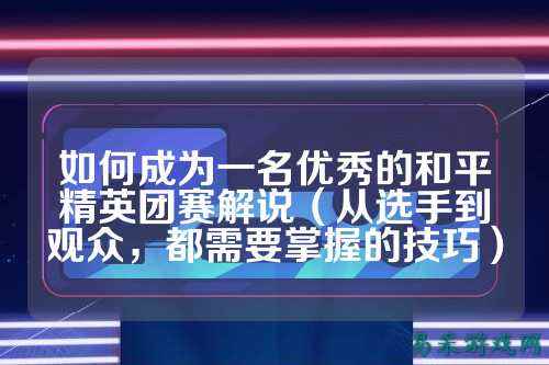 如何成为一名优秀的和平精英团赛解说(从选手到观众,都需要掌握的技巧)