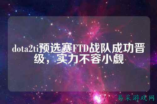 dota2ti预选赛FTD战队成功晋级，实力不容小觑