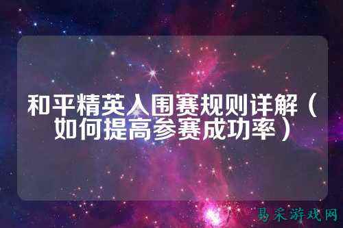 和平精英入围赛规则详解（如何提高参赛成功率）