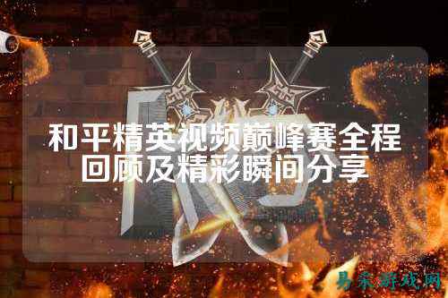 和平精英视频巅峰赛全程回顾及精彩瞬间分享