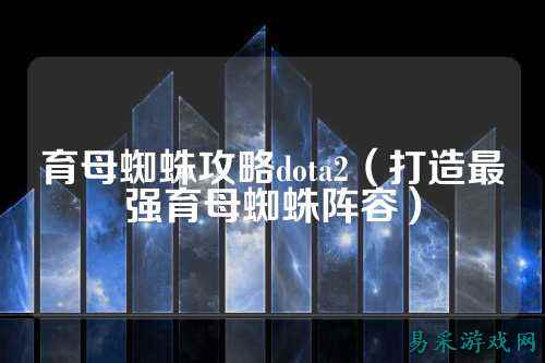 育母蜘蛛攻略dota2（打造最强育母蜘蛛阵容）