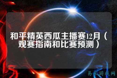和平精英西瓜主播赛12月（观赛指南和比赛预测）