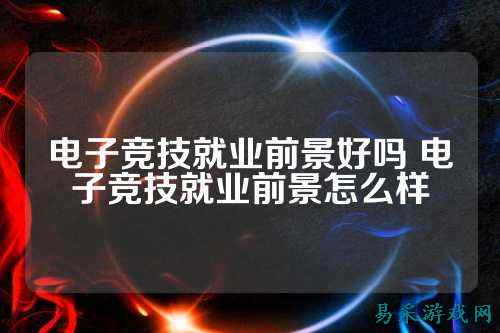 电子竞技就业前景好吗 电子竞技就业前景怎么样