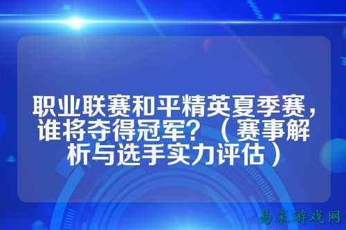 职业联赛和平精英夏季赛，谁将夺得冠军？（赛事解析与选手实力评估）