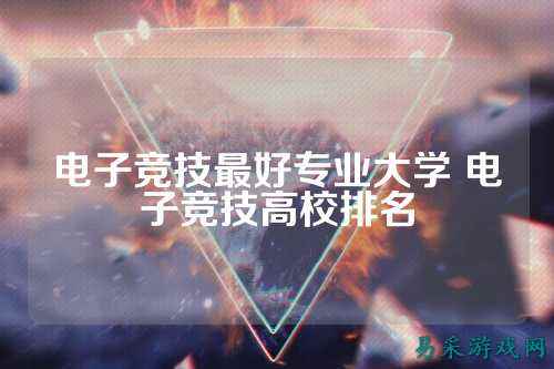电子竞技最好专业大学 电子竞技高校排名