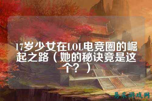 17岁少女在LOL电竞圈的崛起之路（她的秘诀竟是这个？）