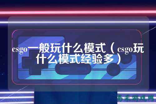 csgo一般玩什么模式（csgo玩什么模式经验多）