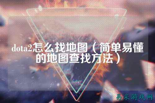 dota2怎么找地图（简单易懂的地图查找方法）