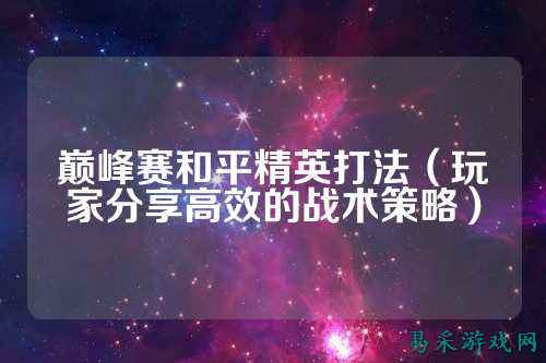 巅峰赛和平精英打法（玩家分享高效的战术策略）