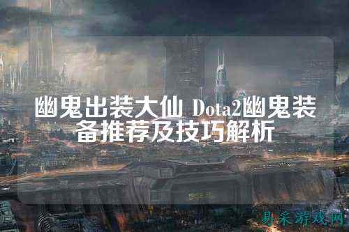 幽鬼出装大仙 Dota2幽鬼装备推荐及技巧解析