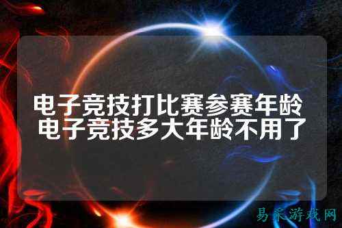 电子竞技打比赛参赛年龄 电子竞技多大年龄不用了