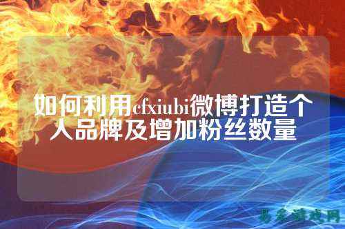 如何利用cfxiubi微博打造个人品牌及增加粉丝数量