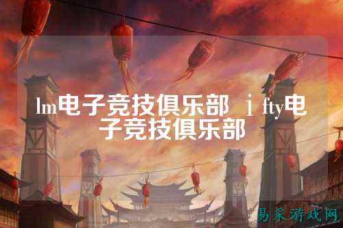 lm电子竞技俱乐部 ⅰfty电子竞技俱乐部