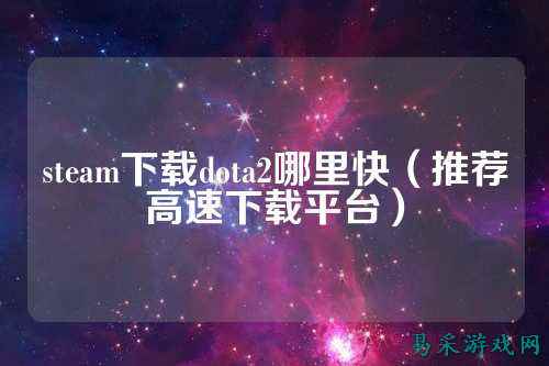 steam下载dota2哪里快（推荐高速下载平台）