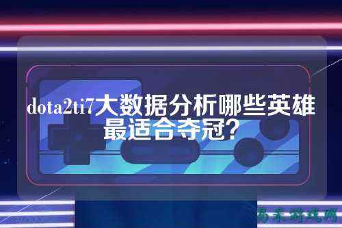 dota2ti7大数据分析哪些英雄最适合夺冠？