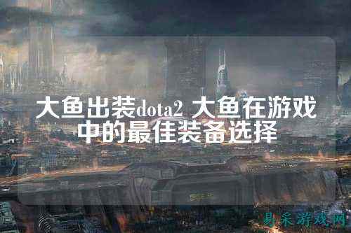 大鱼出装dota2 大鱼在游戏中的最佳装备选择