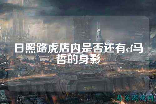 日照路虎店内是否还有cf马哲的身影