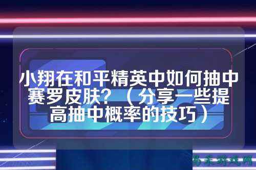 小翔在和平精英中如何抽中赛罗皮肤？（分享一些提高抽中概率的技巧）