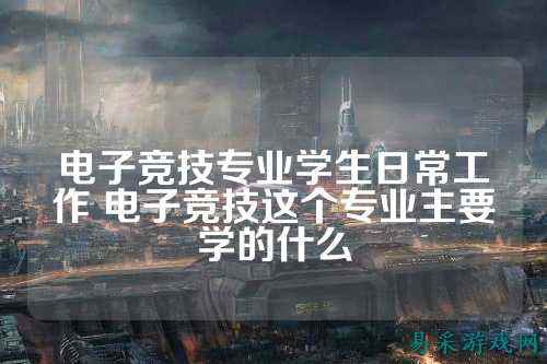 电子竞技专业学生日常工作 电子竞技这个专业主要学的什么