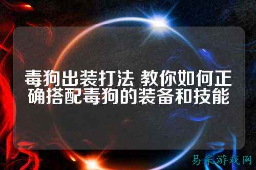毒狗出装打法 教你如何正确搭配毒狗的装备和技能