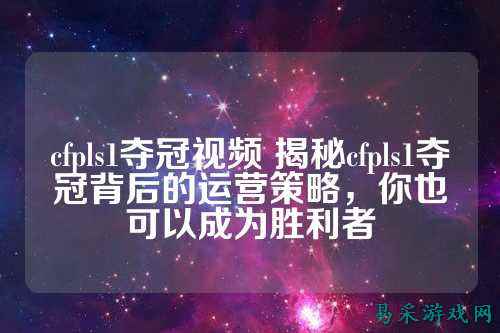 cfpls1夺冠视频 揭秘cfpls1夺冠背后的运营策略，你也可以成为胜利者