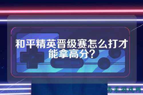 和平精英晋级赛怎么打才能拿高分？