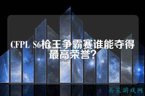 CFPL S6枪王争霸赛谁能夺得最高荣誉？