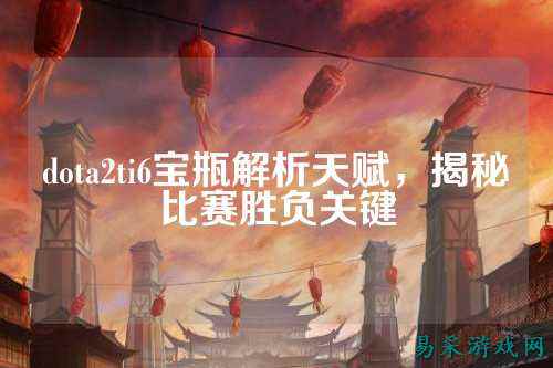 dota2ti6宝瓶解析天赋，揭秘比赛胜负关键