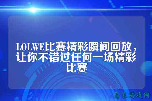 LOLWE比赛精彩瞬间回放,让你不错过任何一场精彩比赛