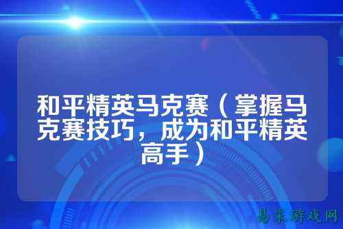 和平精英马克赛(掌握马克赛技巧,成为和平精英高手)