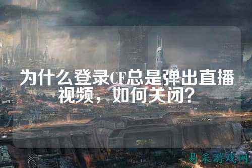 为什么登录CF总是弹出直播视频,如何关闭?