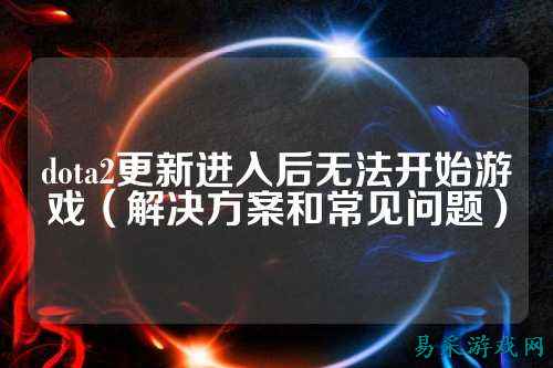 dota2更新进入后无法开始游戏(解决方案和常见问题)