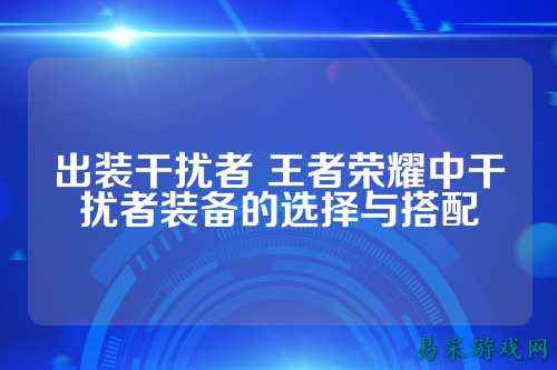 出装干扰者 王者荣耀中干扰者装备的选择与搭配