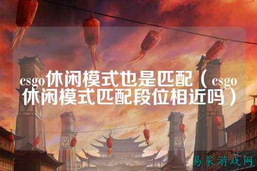 csgo休闲模式也是匹配(csgo休闲模式匹配段位相近吗)