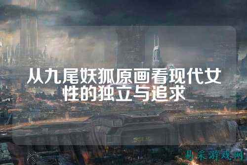 从九尾妖狐原画看现代女性的独立与追求